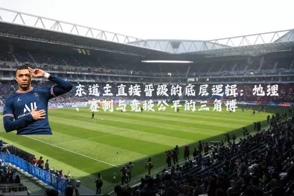 东道主直接晋级的底层逻辑：地理、赛制与竞技公平的三角博弈