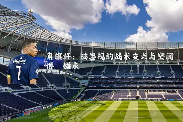 角旗杆:被忽视的战术支点与空间博弈锚点