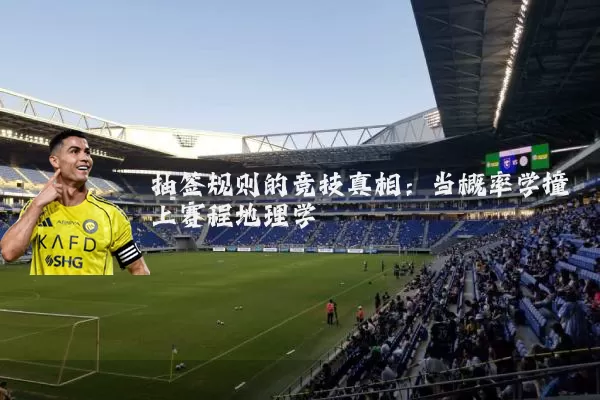 抽签规则的竞技真相:当概率学撞上赛程地理学