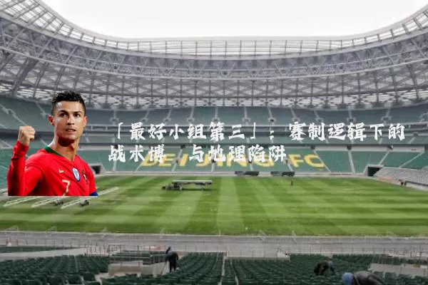 「最好小组第三」：赛制逻辑下的战术博弈与地理陷阱