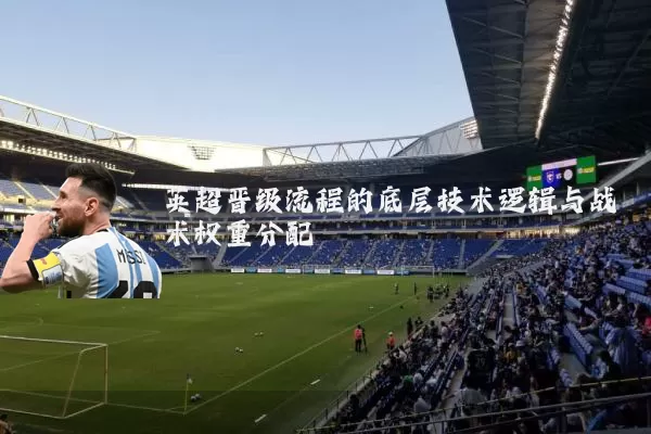 英超晋级流程的底层技术逻辑与战术权重分配
