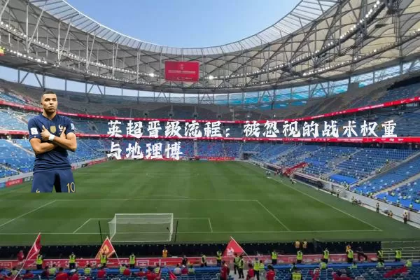英超晋级流程:被忽视的战术权重与地理博弈