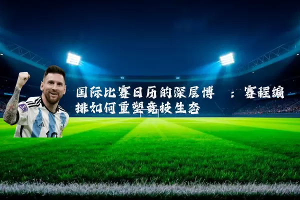 国际比赛日历的深层博弈：赛程编排如何重塑竞技生态