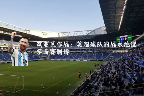 双赛区作战:英超球队的战术地理学与赛制博弈