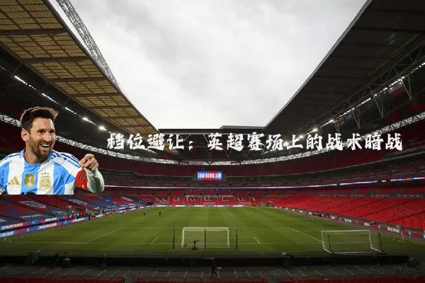 档位避让：英超赛场上的战术暗战