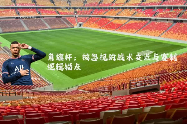 角旗杆：被忽视的战术支点与赛制逻辑锚点