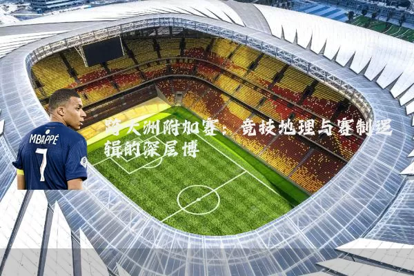 跨大洲附加赛:竞技地理与赛制逻辑的深层博弈