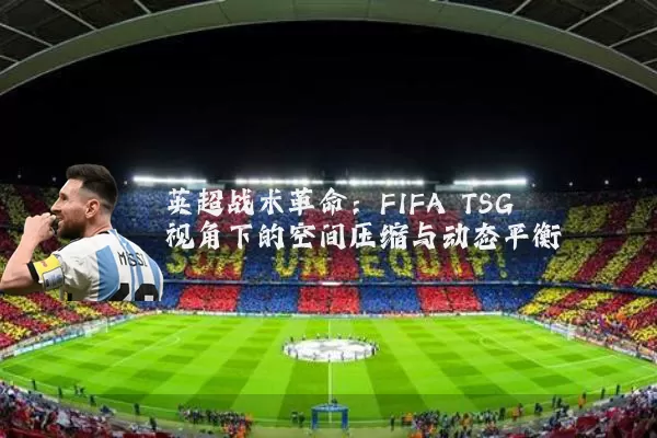 英超战术革命:FIFA TSG视角下的空间压缩与动态平衡