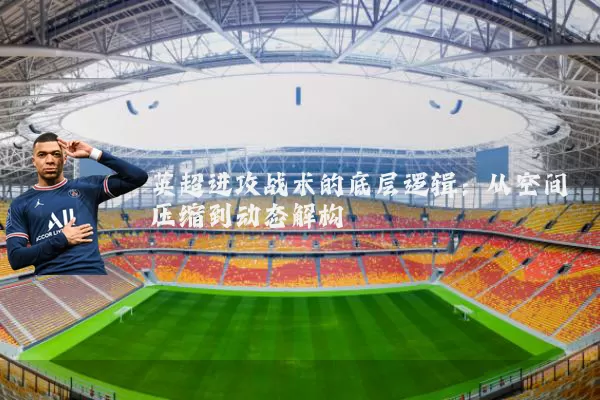 英超进攻战术的底层逻辑:从空间压缩到动态解构