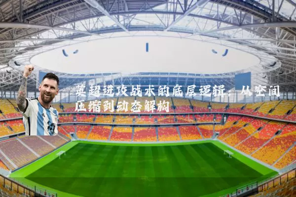 英超进攻战术的底层逻辑：从空间压缩到动态解构