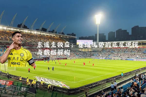 东道主效应:赛场优势的底层逻辑与数据解构